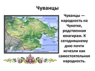 Чуванцы
Чуванцы —
народность на
Чукотке,
родственная
юкагирам. К
сегодняшнему
дню почти
исчезли как
самостоятельная
народность.
 