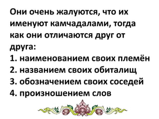 Они очень жалуются, что их
именуют камчадалами, тогда
как они отличаются друг от
друга:
1. наименованием своих племён
2. названием своих обиталищ
3. обозначением своих соседей
4. произношением слов
 