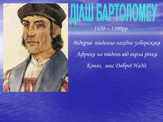 1450 – 1500рр.
Відкрив південно-західне узбережжя
Африки на південь від гирла річки
Конго, мис Доброї Надії.
 