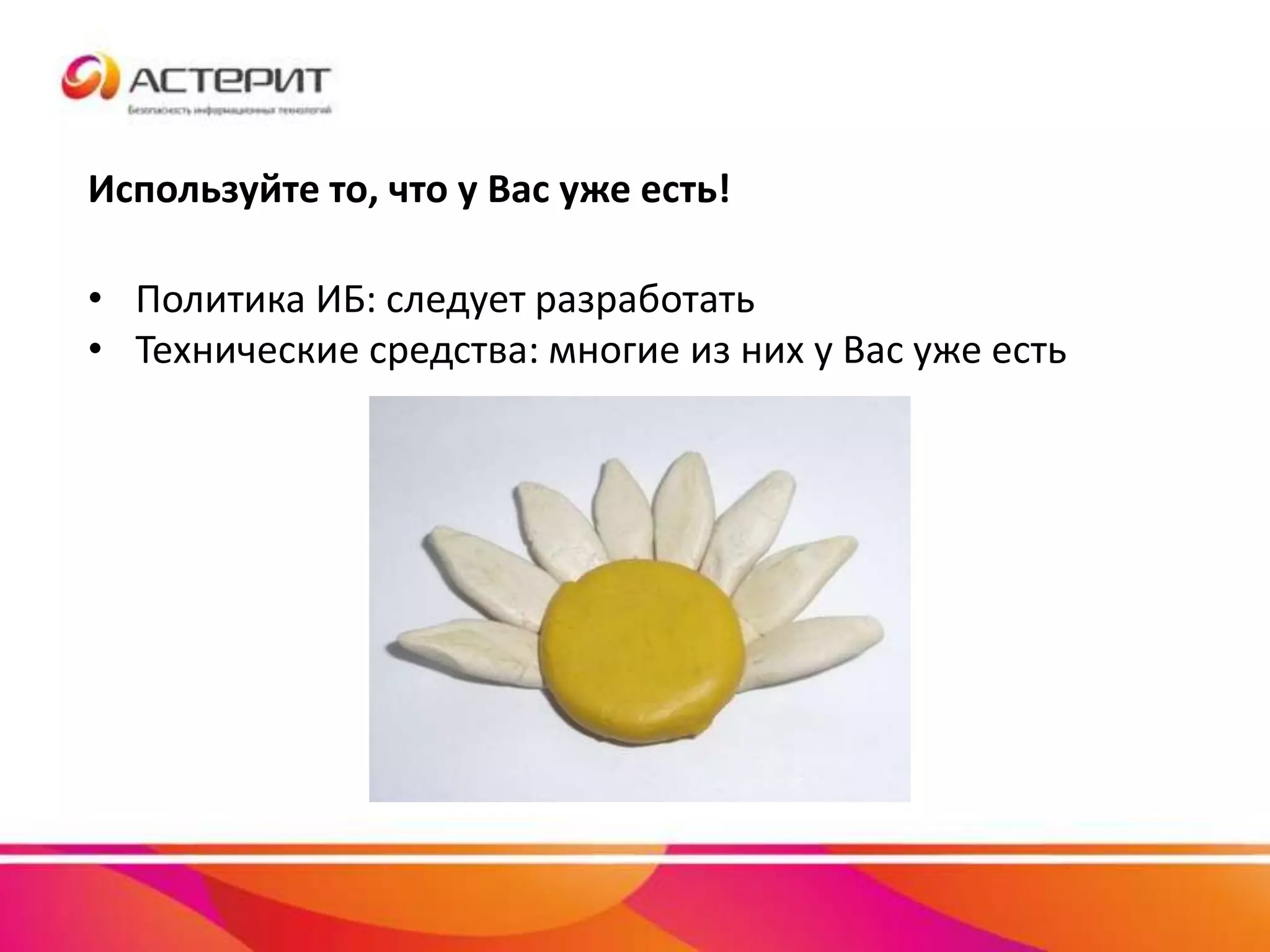 Используйте то, что у Вас уже есть!
• Политика ИБ: следует разработать
• Технические средства: многие из них у Вас уже есть
 