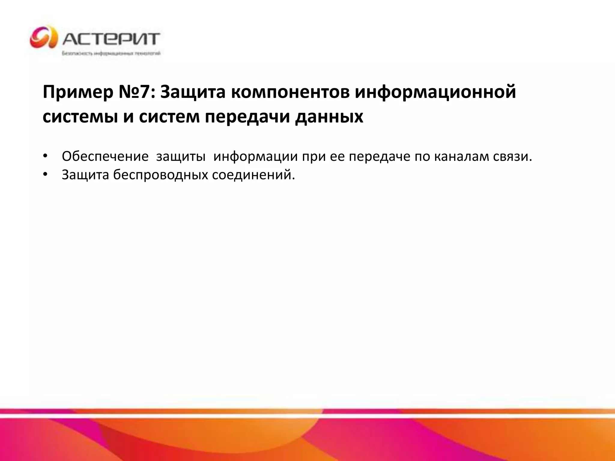 Пример №7: Защита компонентов информационной
системы и систем передачи данных
• Обеспечение защиты информации при ее передаче по каналам связи.
• Защита беспроводных соединений.
 