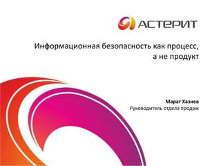 Информационная безопасность как процесс,
а не продукт
Марат Хазиев
Руководитель отдела продаж
 