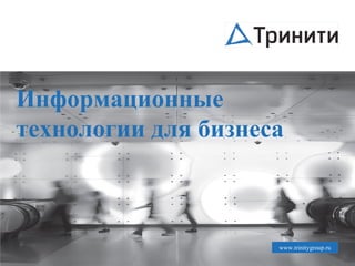 Информационные
технологии для бизнеса
www.trinitygroup.ru
 