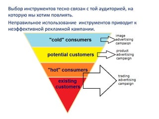 Выбор инструментов тесно связан с той аудиторией, на
которую мы хотим повлиять.
Неправильное использование инструментов приводит к
неэффективной рекламной кампании.
 