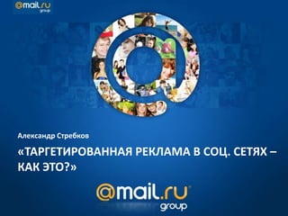 «ТАРГЕТИРОВАННАЯ РЕКЛАМА В СОЦ. СЕТЯХ –
КАК ЭТО?»
Александр Стребков
 