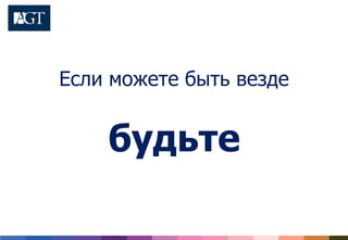 Если можете быть везде
будьте
 