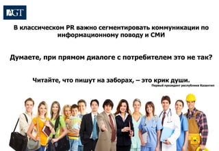 В классическом PR важно сегментировать коммуникации по
информационному поводу и СМИ
Думаете, при прямом диалоге с потребителем это не так?
Читайте, что пишут на заборах, – это крик души.
Первый президент республики Казантип
 