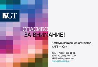 СПАСИБО
ЗА ВНИМАНИЕ!
Коммуникационное агентство
«АГТ – Юг»
Тел.: +7 (863) 300-11-81
Факс: +7 (863) 300-11-29
y.kirillova@agt-agency.ru
www.agt-holding.ru
 