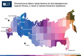 Региональные офисы представлены во всех федеральных
округах России, а также в странах ближнего зарубежья
Коммуникационное агентство «АГТ - Юг», входит в AGT Communications Group
 