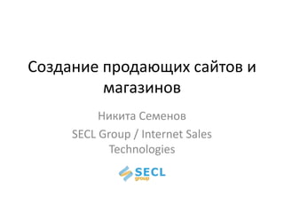 Создание продающих сайтов и
магазинов
Никита Семенов
SECL Group / Internet Sales
Technologies
 