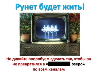 Но давайте попробуем сделать так, чтобы он
не превратился в « озеро»
по всем каналам
Рунет будет жить!
 