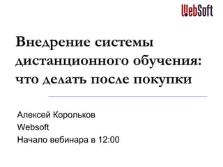 Внедрение системы
дистанционного обучения:
что делать после покупки
Алексей Корольков
Websoft
Начало вебинара в 12:00
 