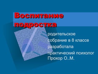 ВоспитаниеВоспитание
подросткаподростка
родительское
собрание в 8 классе
разработала
практический психолог
Прохор О..М.
 