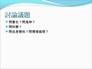 討論議題
問蒼生？問鬼神？
問科學？
問自身德性？問環境倫理？
 