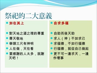 祭祀的二大意義
如在其上
對天地之道之理的尊重
尊天敬地
舉頭三尺有神明
人在做，天在看
要感謝的人太多，就謝
天吧！
自求多福
自助而後天助
求人（神）不如求己
求福德，不如行福德
行福德，就從自己做起
更不可一邊求天，一邊
作壞事
 
