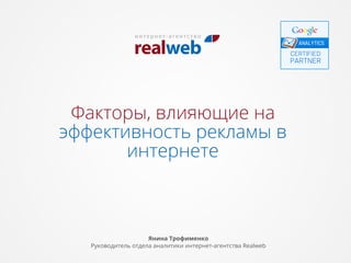 эффективность рекламы в
интернете
Факторы, влияющие на
Янина Трофименко
Руководитель отдела аналитики интернет-агентства Realweb
 