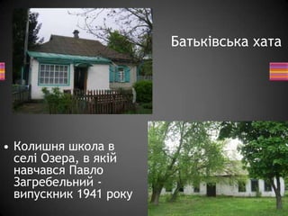 Батьківська хата
• Колишня школа в
селі Озера, в якій
навчався Павло
Загребельний -
випускник 1941 року
 