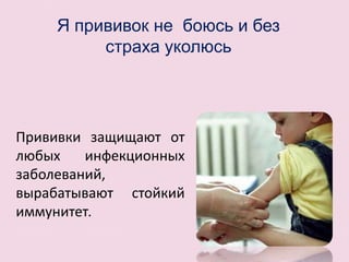 Прививки защищают от
любых инфекционных
заболеваний,
вырабатывают стойкий
иммунитет.
Я прививок не боюсь и без
страха уколюсь
 