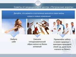 Смените
гиподинамический
образ жизни на более
активный
27
Советы от медицинского центра «Петровские ворота»
Проявляйте заботу
о своем здоровье –
ежегодно проходите
check-up, даже если
«ничего не болит»
Любите
себя
Делайте, что можете и постепенно вносите в свою жизнь
новые и новые изменения
 