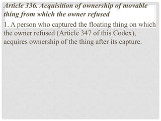 Article 336. Acquisition of ownership of movable
thing from which the owner refused
1. A person who captured the floating thing on which
the owner refused (Article 347 of this Codex),
acquires ownership of the thing after its capture.
 