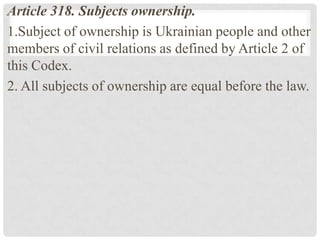 Article 318. Subjects ownership.
1.Subject of ownership is Ukrainian people and other
members of civil relations as defined by Article 2 of
this Codex.
2. All subjects of ownership are equal before the law.
 