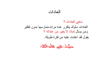 ‫دات‬ ‫ا‬
‫؟‬ ‫دات‬ ‫ا‬ ‫ه‬
‫ﺗﻐﲑ‬ ‫ﻛﻴﻒ‬‫ﺗﻐﲑ‬ ‫ﻛﻴﻒ‬‫ﺗﻐﲑ‬ ‫ﻛﻴﻒ‬‫ﺗﻐﲑ‬ ‫ﻛﻴﻒ‬‫ﻋﺎﺩﺍﺗﻚ‬
‫ﻤﺭﺍﺕ‬ ‫ﻋﺩﺓ‬ ‫ﻴﺘﻜﺭﺭ‬ ‫ﺴﻠﻭﻙ‬ ‫ﺍﻝﻌﺎﺩﺍﺕ‬،‫ﺘﻔﻜﻴﺭ‬ ‫ﺒﺩﻭﻥ‬ ‫ﻨﻤﺎﺭﺴﻬﺎ‬
‫ﻴﺴﺄل‬ ‫ﻭﻤﻥ‬‫؟‬ ‫ﻋﺎﺩﺍﺘﻪ‬ ‫ﻤﻥ‬ ‫ﻴﻐﻴﺭ‬ ‫ﻻ‬ ‫ﻝﻤﺎﺫﺍ‬
‫ة‬ ‫ت‬ ‫ا‬ ‫ل‬.
 