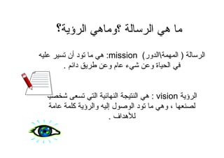 ‫ا‬)‫ا‬‫ور‬ ‫ا‬(mission:‫أن‬ ‫د‬ ‫ه‬
‫دا‬ ‫و‬ ‫م‬ ‫ء‬ ‫و‬ ‫ة‬ ‫ا‬.
‫ؤ‬ ‫ا‬vision:ً ‫ا‬ ‫ا‬ ‫ا‬ ‫ه‬
،‫آ‬ ‫ؤ‬ ‫وا‬ ‫إ‬ ‫ل‬ ‫ا‬ ‫د‬ ‫وه‬
‫اف‬ ‫ه‬.
‫ؤ‬ ‫ا‬ ‫ه‬ ‫؟و‬ ‫ا‬ ‫ه‬‫؟‬
 