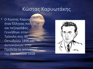 Κώστας Καρυωτάκης
• Ο Κώστας Καρυωτάκης
ήταν Έλληνας ποιητής
και πεζογράφος.
Γεννήθηκε στην
Τρίπολη στις 30
Οκτωβρίου 1896 και
αυτοκτόνησε στην
Πρέβεζα το απόγευμα
της 21ης
Ιουλίου 1928
 