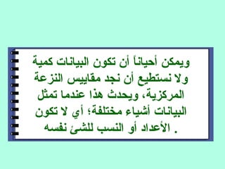 ‫كمية‬ ‫البيانات‬ ‫تكون‬ ‫أن‬ ‫ا‬ً ‫أصحيان‬ ‫ويمكن‬
‫النزعة‬ ‫مقاييس‬ ‫نجد‬ ‫أن‬ ‫نستطيع‬ ‫ول‬
‫تمثل‬ ‫عندما‬ ‫هذا‬ ‫ويحدث‬ ،‫المركزية‬
‫تكون‬ ‫ل‬ ‫أي‬ ‫مختلفة؛‬ ‫أشياء‬ ‫البيانات‬
‫نفسه‬ ‫للشئ‬ ‫النسب‬ ‫أو‬ ‫العداد‬ .
 