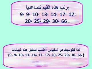 ‫البيانات‬ ‫هذه‬ ‫لتمثيل‬ ‫النسب‬ ‫المقياس‬ ‫هو‬ ‫فالوسيط‬ ‫لذا‬
{9، 9، 10، 13، 14، 17، 17، 20، 25، 29، 30، 66 }
‫ا‬ً:‫تصاعدي‬ ‫القيم‬ ‫هذه‬ ‫:رتب‬
9، 9، 10، 13، 14، 17، 17،
20، 25، 29، 30، 66 .
 