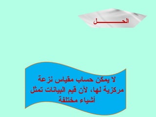 ‫الحــــــــــــــــل‬
‫نزعة‬ ‫مقياس‬ ‫حساب‬ ‫يمكن‬ ‫ل‬
‫تمثل‬ ‫البيانات‬ ‫قيم‬ ‫ل ن‬ ،‫لها‬ ‫مركزية‬
‫مختلفة‬ ‫أشياء‬
 