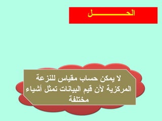 ‫الحـــــــــــــــــل‬
‫للنزعة‬ ‫مقياس‬ ‫حساب‬ ‫يمكن‬ ‫ل‬
‫أشياء‬ ‫تمثل‬ ‫البيانات‬ ‫قيم‬ ‫ل ن‬ ‫المركزية‬
‫مختلفة‬
 