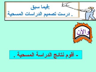 ‫سبق‬ ‫:فيما‬
‫المسحية‬ ‫الدراسات‬ ‫تصميم‬ ‫درست‬ .
‫والن‬
. ‫المسحية‬ ‫الدراسة‬ ‫نتائج‬ ‫أقوم‬ -
 