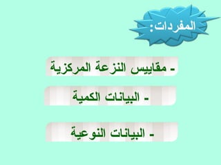 :‫المفردات‬
‫المركزية‬ ‫النزعة‬ ‫مقاييس‬ -
‫الكمية‬ ‫البيانات‬ -
‫النوعية‬ ‫البيانات‬ -
 
