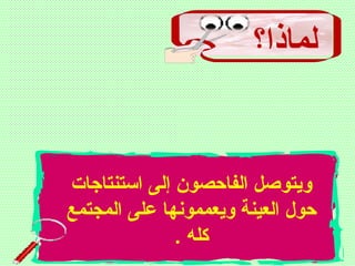 ‫لماذا؟‬
‫استنتاجات‬ ‫إلى‬ ‫الفاظحصون‬ ‫ويتوصل‬
‫المجتمع‬ ‫على‬ ‫ويعممونها‬ ‫العينة‬ ‫ظحول‬
. ‫كله‬
 