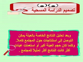 ‫المسحية‬ ‫الدراسة‬ ‫تصميم‬
‫يمكن‬ ‫بالعينة‬ ‫الخاصة‬ ‫النتائج‬ ‫تحليل‬ ‫وبعد‬
.‫ل‬ً  ‫كام‬ ‫المجتمع‬ ‫ظحول‬ ‫استنتاجات‬ ‫إلى‬ ‫التوصل‬
‫عينات‬ ‫استعملت‬ ‫أو‬ ‫أكبر‬ ‫العينة‬ ‫ظحجم‬ ‫كان‬ ‫وكلما‬
. ‫للمجتمع‬ ‫ل‬ً  ‫تمثي‬ ‫أكثر‬ ‫النتائج‬ ‫كانت‬ ‫أكثر‬
 