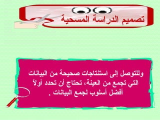 ‫المسحية‬ ‫الدراسة‬ ‫تصميم‬
‫البيانات‬ ‫من‬ ‫صحيحة‬ ‫استنتاجات‬ ‫إلى‬ ‫وللتوصل‬
‫ال‬ً ‫أ‬ ‫أو‬ ‫تحدد‬ ‫أن‬ ‫تحتاج‬ ،‫العينة‬ ‫من‬ ‫تجمع‬ ‫التي‬
. ‫البيانات‬ ‫لجمع‬ ‫أسلوب‬ ‫أفضل‬
 