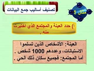 ‫البيانات‬ ‫جمع‬ ‫أساليب‬ ‫تصنيف‬
‫مثال‬1
‫اختيرت‬ ‫الذي‬ ‫والمجتمع‬ ‫العينة‬ ‫ظحدد‬ (‫أ‬
. ‫منه‬
‫تسلموا‬ ‫الذين‬ ‫الشخاص‬ :‫العينة‬
‫وعددهم‬ ،‫االستبانات‬1000. ‫شخص‬
. ‫الحي‬ ‫ذلك‬ ‫سكان‬ ‫فجميع‬ :‫المجتمع‬ ‫أما‬
 