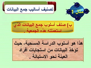 ‫البيانات‬ ‫جمع‬ ‫أساليب‬ ‫تصنيف‬
‫مثال‬1
‫الذي‬ ‫البيانات‬ ‫جمع‬ ‫أسلوب‬ ‫صنف‬ (‫ب‬
. ‫الجمعية‬ ‫هذه‬ ‫استعملته‬
‫ظحيث‬ ،‫المسحية‬ ‫الدراسة‬ ‫أسلوب‬ ‫هو‬ ‫هذا‬
‫أفراد‬ ‫استجابات‬ ‫من‬ ‫البيانات‬ ‫تؤخذ‬
. ‫االستبانة‬ ‫نحو‬ ‫العينة‬
 