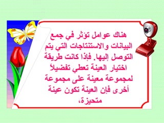 ‫جمع‬ ‫في‬ ‫تؤثر‬ ‫عوامل‬ ‫هناك‬
‫يتم‬ ‫التي‬ ‫والستنتاجات‬ ‫البيانات‬
‫طريقة‬ ‫كانت‬ ‫فإذا‬ .‫إليها‬ ‫التوصل‬
‫ل‬ً ‫ل‬ ‫تفضي‬ ‫تعطي‬ ‫العينة‬ ‫اختيار‬
‫مجموعة‬ ‫على‬ ‫معينة‬ ‫لمجموعة‬
‫عينة‬ ‫تكون‬ ‫العينة‬ ‫فإن‬ ‫أخرى‬
،‫متحيزة‬
 