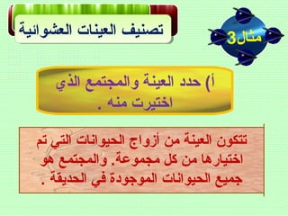 ‫العشوائية‬ ‫العينات‬ ‫تصنيف‬ ‫مثال‬3
‫تم‬ ‫التي‬ ‫الحيوانات‬ ‫أزواج‬ ‫من‬ ‫العينة‬ ‫تتكون‬
‫هو‬ ‫والمجتمع‬ .‫مجموعة‬ ‫كل‬ ‫من‬ ‫اختيارها‬
. ‫الحديقة‬ ‫في‬ ‫الموجودة‬ ‫الحيوانات‬ ‫جميع‬
‫الذي‬ ‫والمجتمع‬ ‫العينة‬ ‫حدد‬ (‫أ‬
. ‫منه‬ ‫اختيرت‬
 