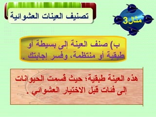 ‫العشوائية‬ ‫العينات‬ ‫تصنيف‬ ‫مثال‬3
‫الحيوانات‬ ‫قسمت‬ُ ‫حيث‬ ‫طبقية؛‬ ‫العينة‬ ‫هذه‬
. ‫العشوائي‬ ‫الختيار‬ ‫قبل‬ ‫فئات‬ ‫إلى‬
‫أو‬ ‫بسيطة‬ ‫إلى‬ ‫العينة‬ ‫صنف‬ (‫ ب‬
. ‫إجابتك‬ ‫وفسر‬ ،‫منتظمة‬ ‫أو‬ ‫طبقية‬
 