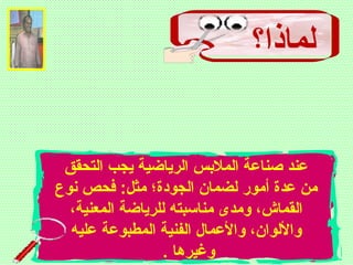 ‫لماذا؟‬
‫التحقق‬ ‫يجب‬ ‫الرياضية‬ ‫الملبس‬ ‫صناعة‬ ‫عند‬
‫نوع‬ ‫فحص‬ :‫مثل‬ ‫الجودة؛‬ ‫لضمان‬ ‫أمور‬ ‫عدة‬ ‫من‬
،‫المعنية‬ ‫للرياضة‬ ‫مناسبته‬ ‫ومدى‬ ،‫القماش‬
‫عليه‬ ‫المطبوعة‬ ‫الفنية‬ ‫والعمال‬ ،‫واللوان‬
. ‫وغيرها‬
 