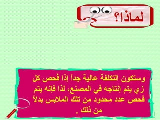 ‫لماذا؟‬
‫كل‬ ‫فحص‬ُ‫ح‬ ‫إذا‬ ‫ا‬ً ‫جد‬ ‫عالية‬ ‫التكلفة‬ ‫وستكون‬
‫يتم‬ ‫فإنه‬ ‫لذا‬ ،‫المصنع‬ ‫في‬ ‫إنتاجه‬ ‫يتم‬ ‫زي‬
‫ل‬ً  ‫بد‬ ‫الملبس‬ ‫تلك‬ ‫من‬ ‫محدود‬ ‫عدد‬ ‫فحص‬
. ‫ذلك‬ ‫من‬
 