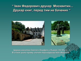 “ Іван Федорович друкар Москвитин...
Друкар книг, перед тим не бачених “
Церква василіан Святого Онуфрія у Львові (16-18 ст.)
В стінах цього храму спочив першодрукар Іван Федоров
 