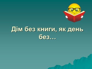 Дім без книги, як день
без…
 
