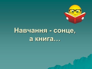 Навчання - сонце,
а книга…
 