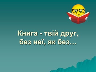 Книга - твій друг,
без неї, як без…
 