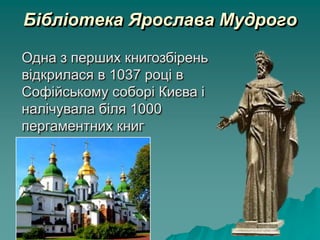 Бібліотека Ярослава Мудрого
Одна з перших книгозбірень
відкрилася в 1037 році в
Софійському соборі Києва і
налічувала біля 1000
пергаментних книг
 
