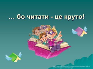 … бо читати - це круто!
Для створення презентації були використані матеріали та фото
з сайтів пошукової мережі Google
 